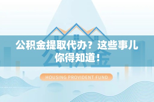翔安公积金提取代办？这些事儿你得知道！