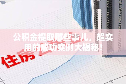翔安公积金提取那些事儿，超实用的成功案例大揭秘！