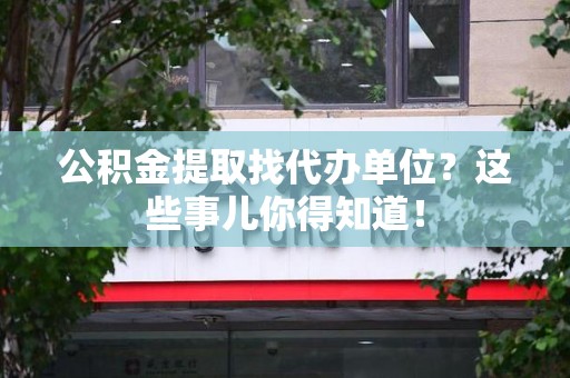 翔安公积金提取找代办单位？这些事儿你得知道！