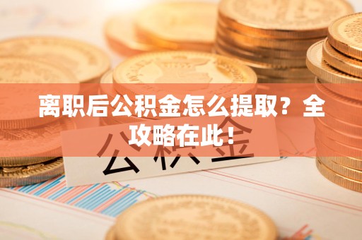 翔安离职后公积金怎么提取？全攻略在此！
