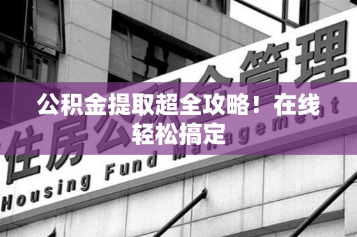 翔安公积金提取超全攻略!在线轻松搞定 翔安公积金提取超全攻略!在线轻松搞定