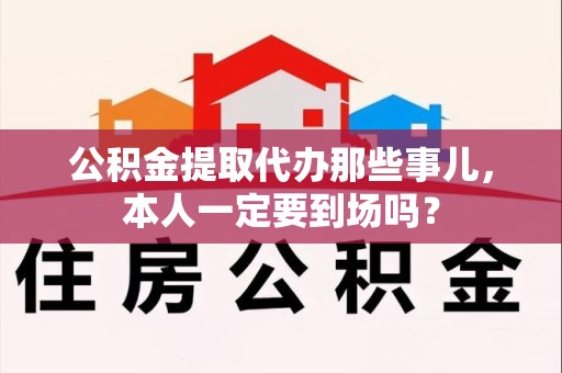 翔安公积金提取代办那些事儿，本人一定要到场吗？