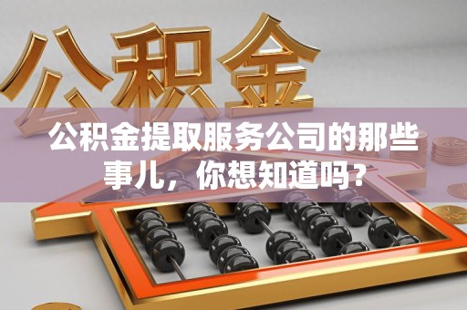 翔安公积金提取服务公司的那些事儿，你想知道吗？