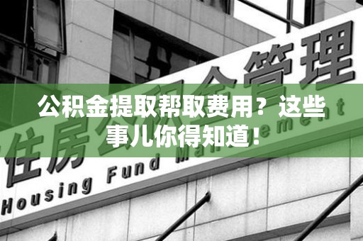 翔安公积金提取帮取费用？这些事儿你得知道！