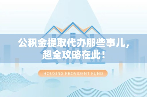 翔安公积金提取代办那些事儿,超全攻略在此! 翔安公积金提取代办那些事儿,超全攻略在此!