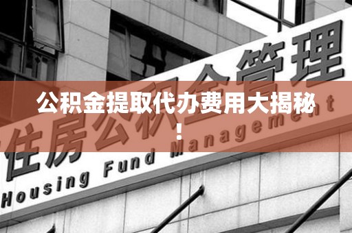 翔安公积金提取代办费用大揭秘! 翔安公积金提取代办费用大揭秘!