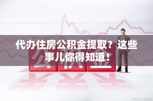 翔安代办住房公积金提取？这些事儿你得知道！