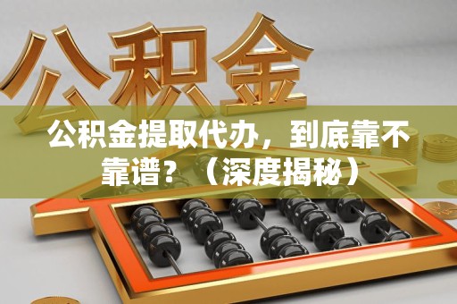 翔安公积金提取代办,到底靠不靠谱?(深度揭秘) 翔安公积金提取代办,到底靠不靠谱?(深度揭秘)