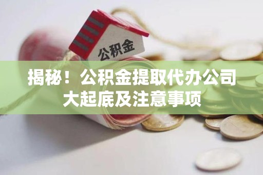 翔安揭秘！公积金提取代办公司大起底及注意事项