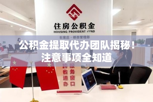 翔安公积金提取代办团队揭秘！注意事项全知道