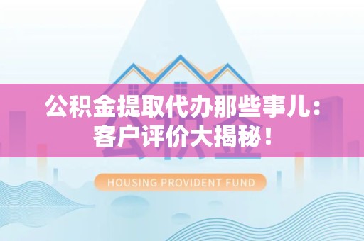 翔安公积金提取代办那些事儿：客户评价大揭秘！