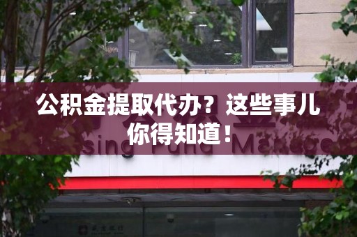 翔安公积金提取代办？这些事儿你得知道！