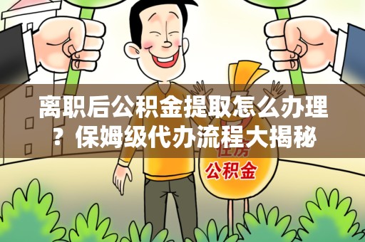 翔安离职后公积金提取怎么办理?保姆级代办流程大揭秘 翔安离职后公积金提取怎么办理?保姆级代办流程大揭秘