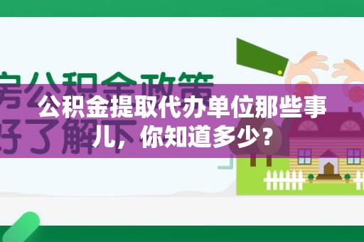 翔安公积金提取代办单位那些事儿,你知道多少? 翔安公积金提取代办单位那些事儿,你知道多少?