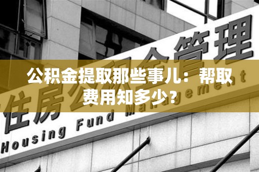 翔安公积金提取那些事儿:帮取费用知多少? 翔安公积金提取那些事儿:帮取费用知多少?