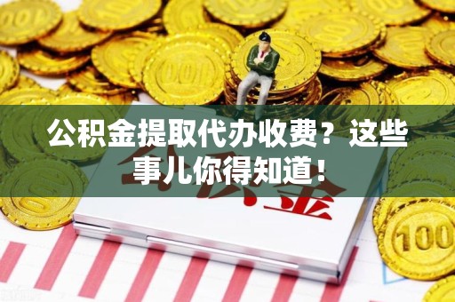 翔安公积金提取代办收费？这些事儿你得知道！