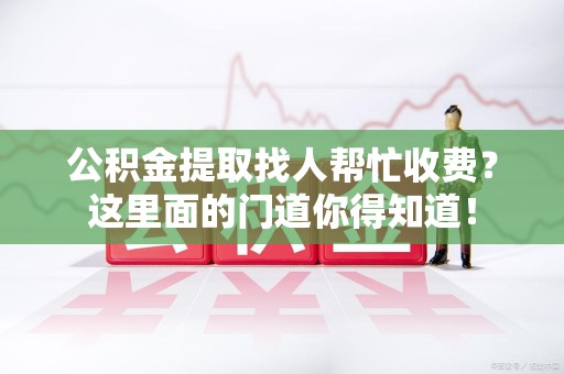 翔安公积金提取找人帮忙收费？这里面的门道你得知道！