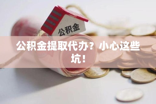 翔安公积金提取代办?小心这些坑! 翔安公积金提取代办?小心这些坑!