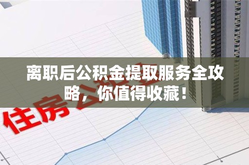 翔安离职后公积金提取服务全攻略,你值得收藏! 翔安离职后公积金提取服务全攻略,你值得收藏!