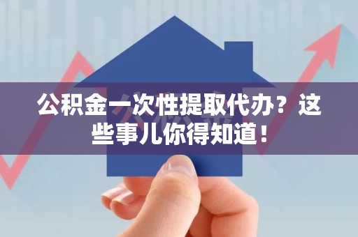 翔安公积金一次性提取代办？这些事儿你得知道！
