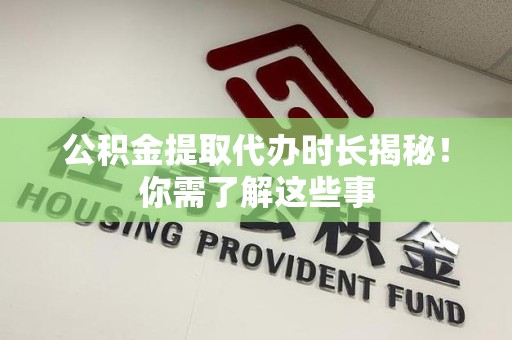 翔安公积金提取代办时长揭秘！你需了解这些事