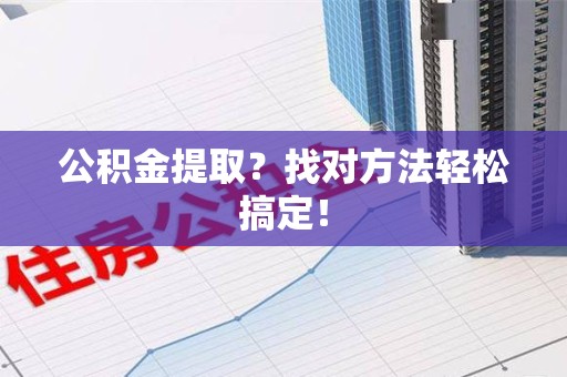 翔安公积金提取？找对方法轻松搞定！