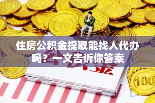 翔安住房公积金提取能找人代办吗？一文告诉你答案