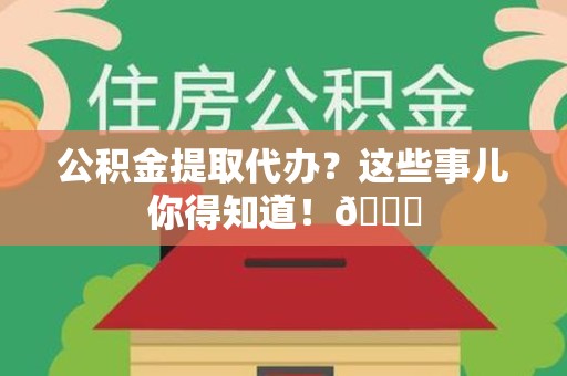 翔安公积金提取代办？这些事儿你得知道！😎