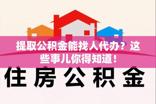 翔安提取公积金能找人代办?这些事儿你得知道! 翔安提取公积金能找人代办?这些事儿你得知道!