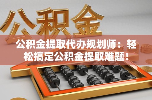 翔安公积金提取代办规划师：轻松搞定公积金提取难题！