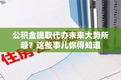 翔安公积金提取代办未来大势所趋?这些事儿你得知道 翔安公积金提取代办未来大势所趋?这些事儿你得知道