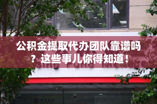 翔安公积金提取代办团队靠谱吗？这些事儿你得知道！