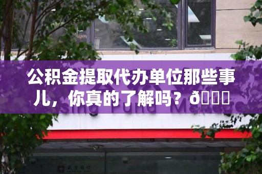 翔安公积金提取代办单位那些事儿，你真的了解吗？😎