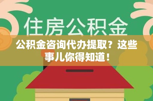 翔安公积金咨询代办提取？这些事儿你得知道！