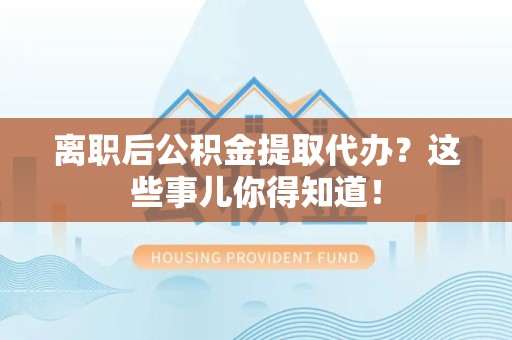 翔安离职后公积金提取代办?这些事儿你得知道! 翔安离职后公积金提取代办?这些事儿你得知道!
