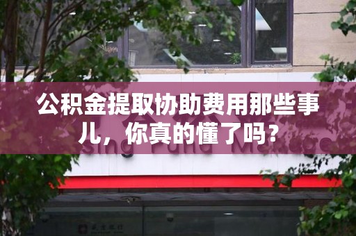 翔安公积金提取协助费用那些事儿，你真的懂了吗？