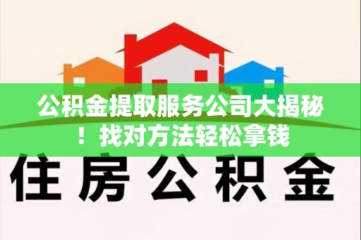翔安公积金提取服务公司大揭秘！找对方法轻松拿钱
