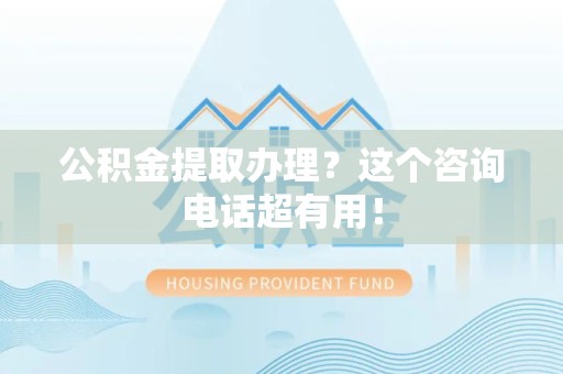 翔安公积金提取办理？这个咨询电话超有用！