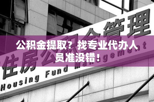 翔安公积金提取？找专业代办人员准没错！