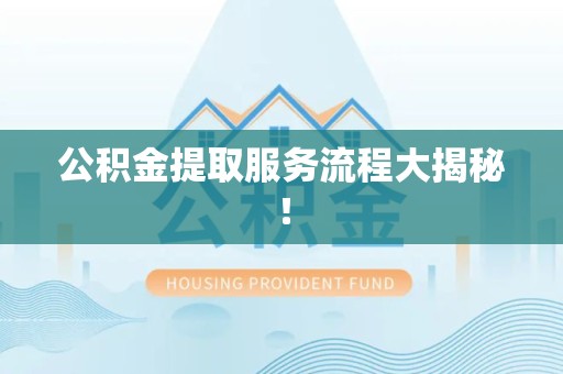 翔安公积金提取服务流程大揭秘! 翔安公积金提取服务流程大揭秘!