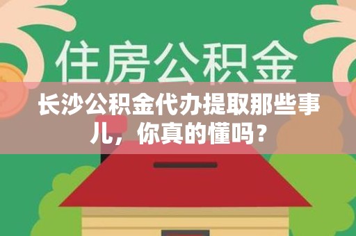 翔安长沙公积金代办提取那些事儿，你真的懂吗？