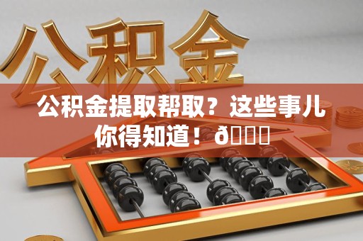 翔安公积金提取帮取？这些事儿你得知道！😎