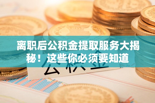 翔安离职后公积金提取服务大揭秘！这些你必须要知道