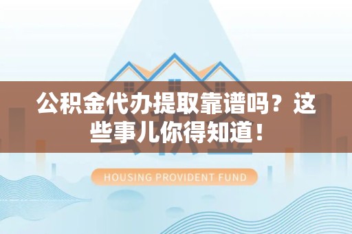翔安公积金代办提取靠谱吗?这些事儿你得知道! 翔安公积金代办提取靠谱吗?这些事儿你得知道!