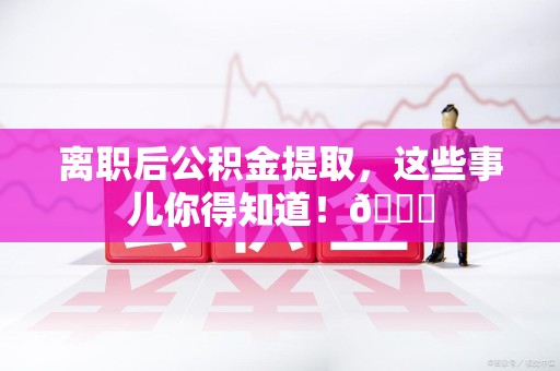 翔安离职后公积金提取，这些事儿你得知道！😎