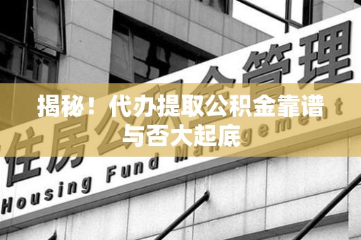 翔安揭秘!代办提取公积金靠谱与否大起底 翔安揭秘!代办提取公积金靠谱与否大起底