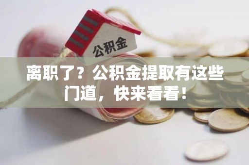 翔安离职了？公积金提取有这些门道，快来看看！