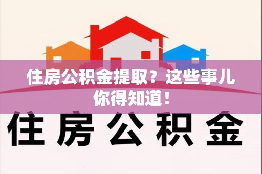 翔安住房公积金提取？这些事儿你得知道！