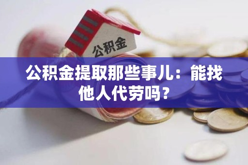 翔安公积金提取那些事儿：能找他人代劳吗？