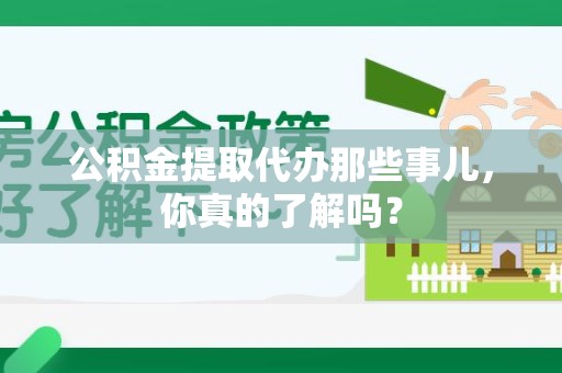 翔安公积金提取代办那些事儿，你真的了解吗？